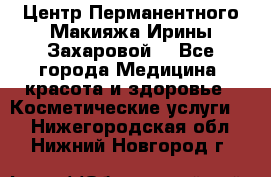Центр Перманентного Макияжа Ирины Захаровой. - Все города Медицина, красота и здоровье » Косметические услуги   . Нижегородская обл.,Нижний Новгород г.